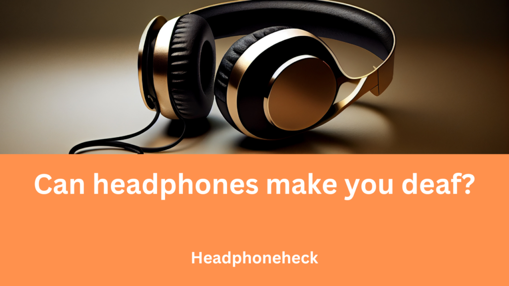 Can headphones make you deaf?
