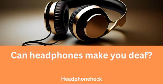 Can headphones make you deaf?